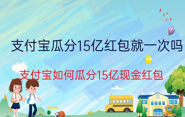 支付宝瓜分15亿红包就一次吗 支付宝如何瓜分15亿现金红包？